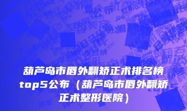 葫芦岛市唇外翻矫正术排名榜top5公布（葫芦岛市唇外翻矫正术整形医院）