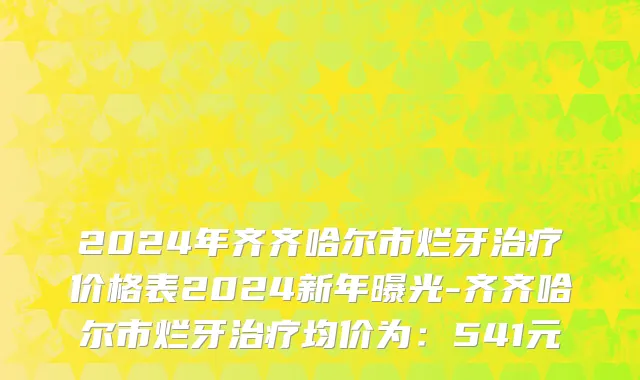 2024年齐齐哈尔市烂牙治疗价格表2024新年曝光-齐齐哈尔市烂牙治疗均价为：541元