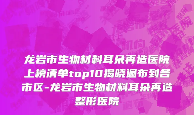 龙岩市生物材料耳朵再造医院上榜清单top10揭晓遍布到各市区-龙岩市生物材料耳朵再造整形医院