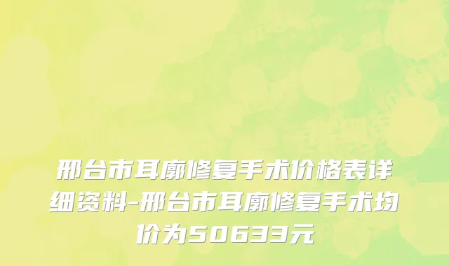 邢台市耳廓修复手术价格表详细资料-邢台市耳廓修复手术均价为50633元