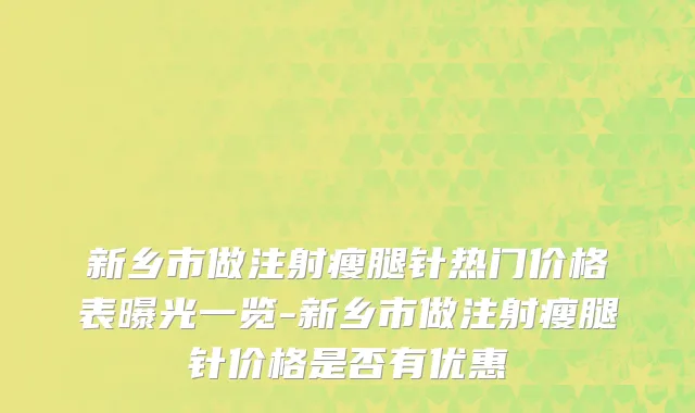 新乡市做注射瘦腿针热门价格表曝光一览-新乡市做注射瘦腿针价格是否有优惠
