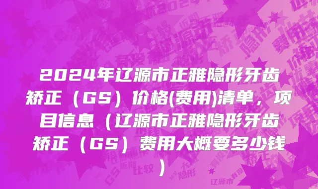 2024年辽源市正雅隐形牙齿矫正（GS）价格(费用)清单，项目信息（辽源市正雅隐形牙齿矫正（GS）费用大概要多少钱）