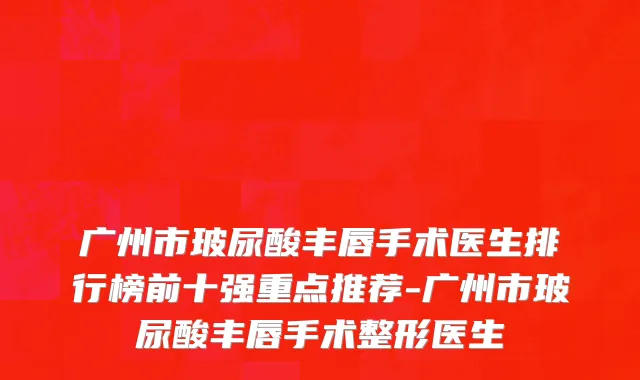 广州市玻尿酸丰唇手术医生排行榜前十强重点推荐-广州市玻尿酸丰唇手术整形医生