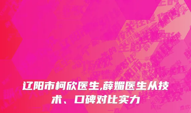 辽阳市柯欣医生,薛媚医生从技术、口碑对比实力