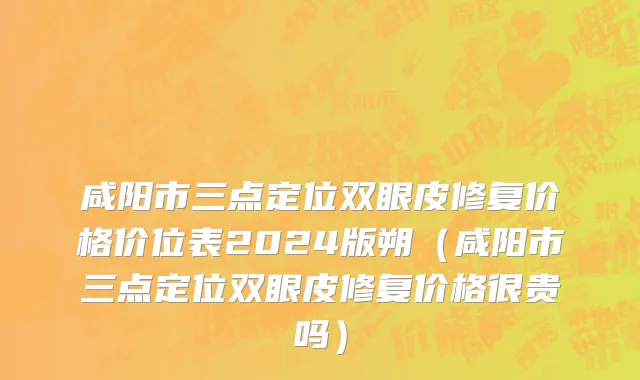 咸阳市三点定位双眼皮修复价格价位表2024版朔（咸阳市三点定位双眼皮修复价格很贵吗）