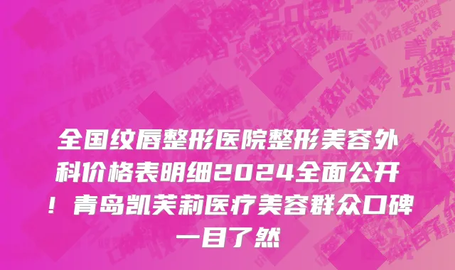 全国纹唇整形医院整形美容外科价格表明细2024全面公开!青岛凯芙莉医疗美容群众口碑一目了然