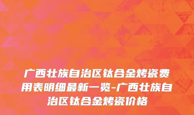 广西壮族自治区钛合金烤瓷费用表明细最新一览-广西壮族自治区钛合金烤瓷价格