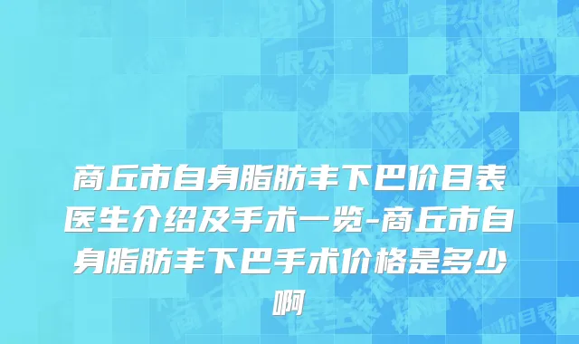 商丘市自身脂肪丰下巴价目表医生介绍及手术一览-商丘市自身脂肪丰下巴手术价格是多少啊