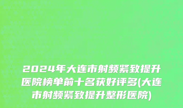 2024年大连市射频紧致提升医院榜单前十名获好评多(大连市射频紧致提升整形医院)