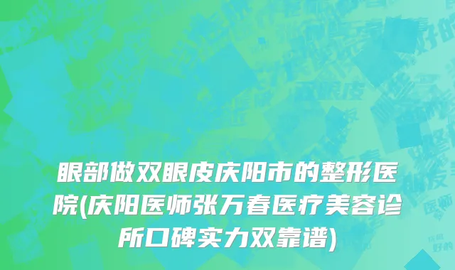 眼部做双眼皮庆阳市的整形医院(庆阳医师张万春医疗美容诊所口碑实力双靠谱)