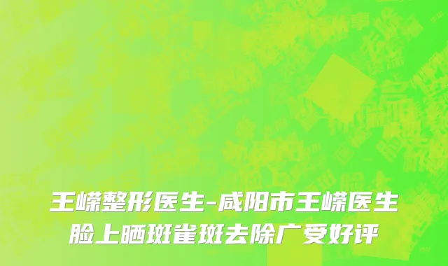王嵘整形医生-咸阳市王嵘医生脸上晒斑雀斑去除广受好评