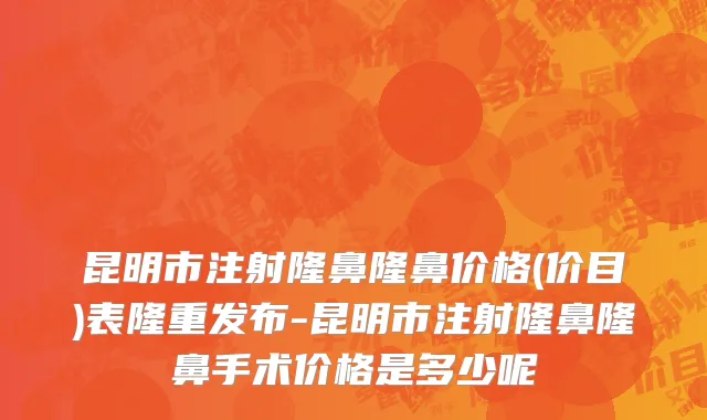 昆明市注射隆鼻隆鼻价格(价目)表隆重发布-昆明市注射隆鼻隆鼻手术价格是多少呢