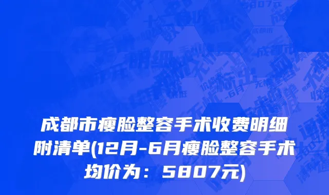 成都市瘦脸整容手术收费明细附清单(12月-6月瘦脸整容手术均价为：5807元)