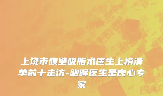 上饶市腹壁吸脂术医生上榜清单前十走访-鲍晖医生是良心专家
