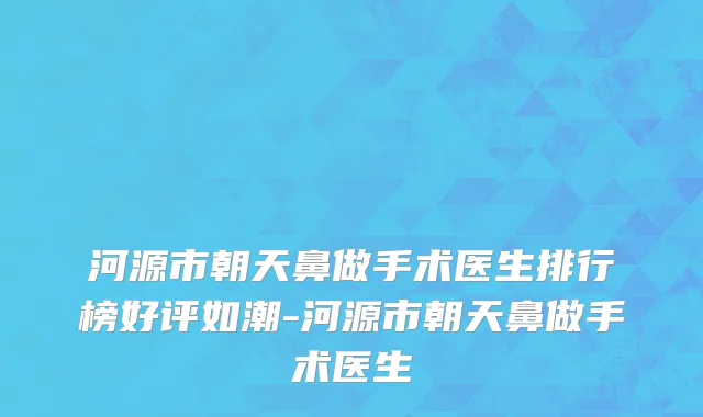 河源市朝天鼻做手术医生排行榜好评如潮-河源市朝天鼻做手术医生