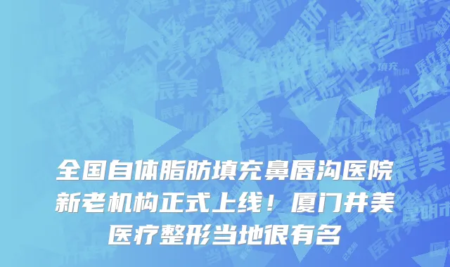 全国自体脂肪填充鼻唇沟医院新老机构正式上线！厦门井美医疗整形当地很有名