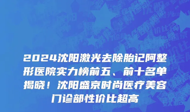 2024沈阳激光去除胎记阿整形医院实力榜前五、前十名单揭晓!沈阳盛京时尚医疗美容门诊部性价比超高