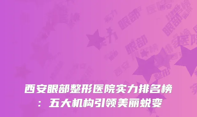 西安眼部整形医院实力排名榜：五大机构引领美丽蜕变
