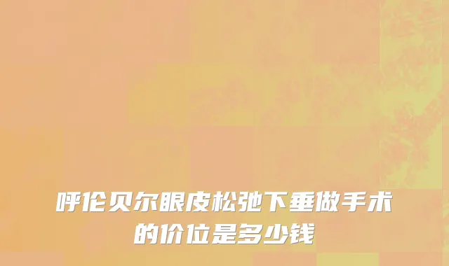 呼伦贝尔眼皮松弛下垂做手术的价位是多少钱