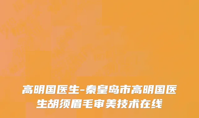高明国医生-秦皇岛市高明国医生胡须眉毛审美技术在线
