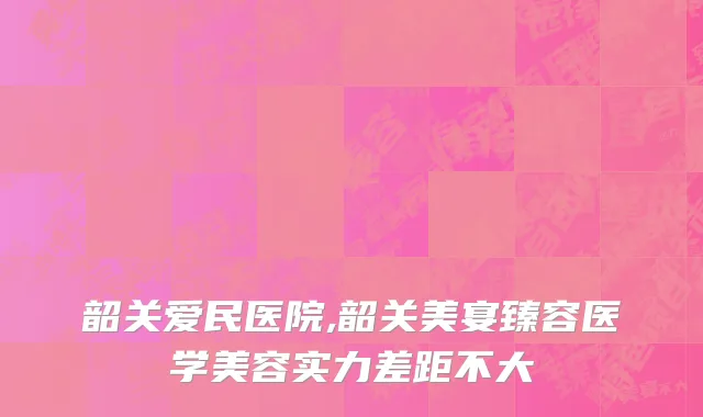韶关爱民医院,韶关美宴臻容医学美容实力差距不大