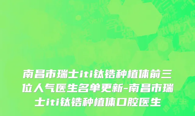 南昌市瑞士iti钛锆种植体前三位人气医生名单更新-南昌市瑞士iti钛锆种植体口腔医生