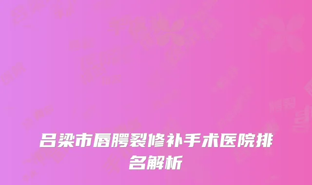 吕梁市唇腭裂修补手术医院排名解析