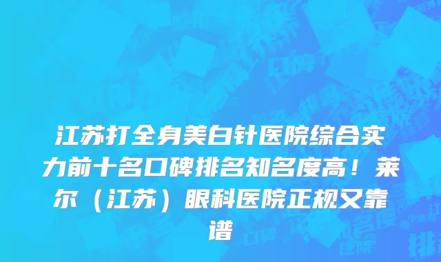 江苏打全身美白针医院综合实力前十名口碑排名知名度高!莱尔(江苏)眼科医院正规又靠谱