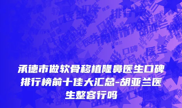 承德市做软骨移植隆鼻医生口碑排行榜前十佳大汇总-胡亚兰医生整容行吗