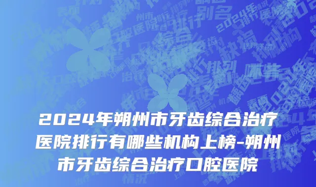 2024年朔州市牙齿综合治疗医院排行有哪些机构上榜-朔州市牙齿综合治疗口腔医院