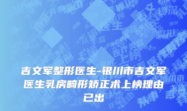 吉文军整形医生-银川市吉文军医生乳房畸形矫正术上榜理由已出