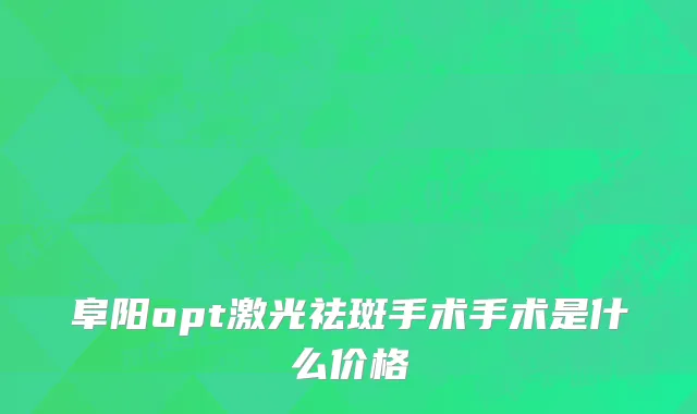 阜阳opt激光祛斑手术手术是什么价格