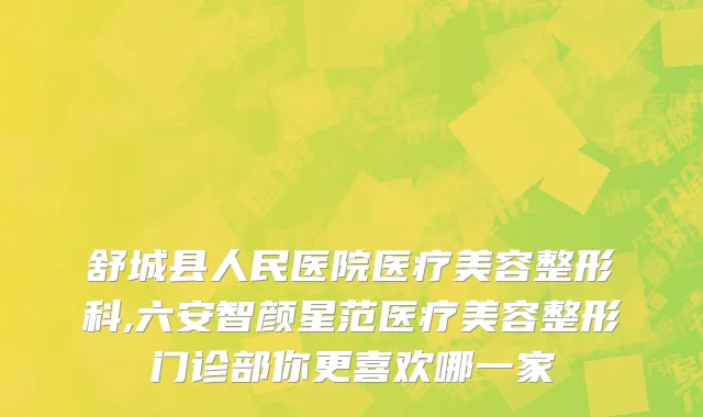 舒城县人民医院医疗美容整形科,六安智颜星范医疗美容整形门诊部你更喜欢哪一家
