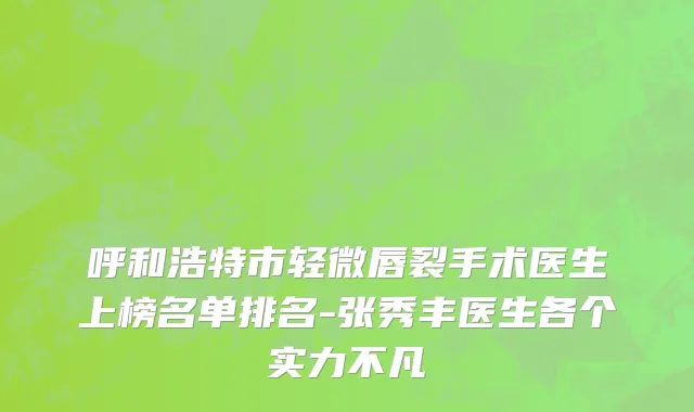 呼和浩特市轻微唇裂手术医生上榜名单排名-张秀丰医生各个实力不凡