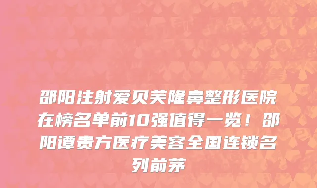邵阳注射爱贝芙隆鼻整形医院在榜名单前10强值得一览!邵阳谭贵方医疗美容全国连锁名列前茅