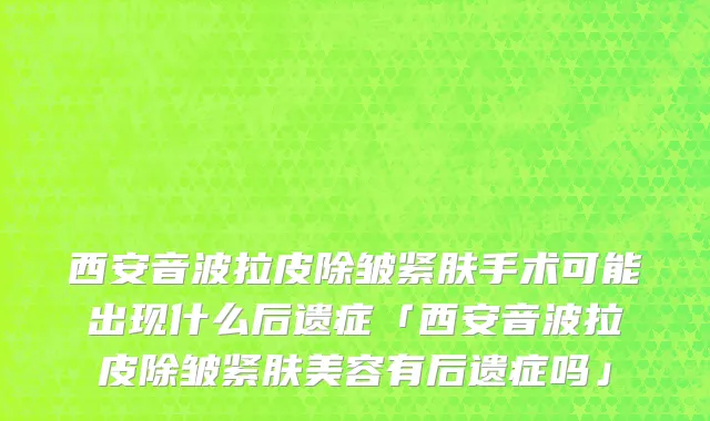 西安音波拉皮除皱紧肤手术可能出现什么后遗症「西安音波拉皮除皱紧肤美容有后遗症吗」