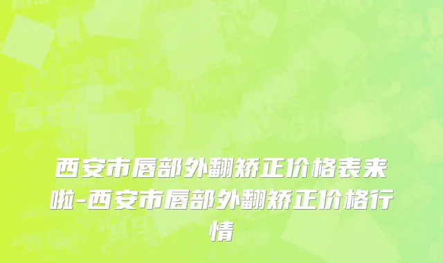 西安市唇部外翻矫正价格表来啦-西安市唇部外翻矫正价格行情