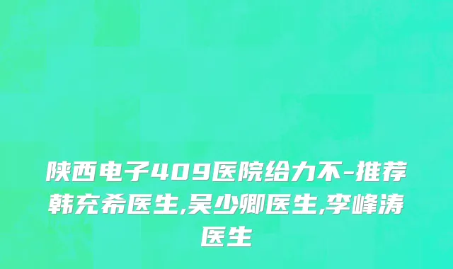 陕西电子409医院给力不-推荐韩充希医生,吴少卿医生,李峰涛医生
