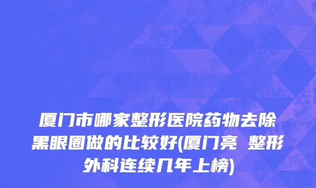 厦门市哪家整形医院药物去除黑眼圈做的比较好(厦门亮媞整形外科连续几年上榜)