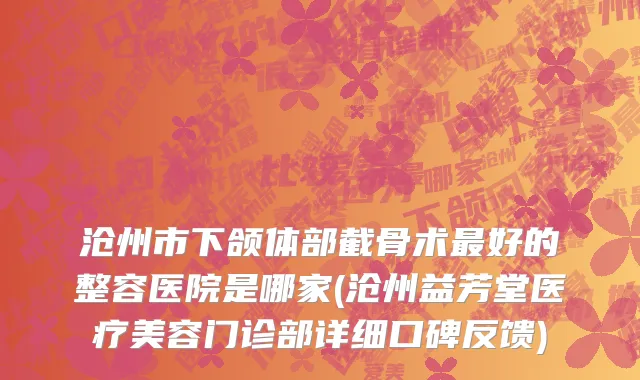 沧州市下颌体部截骨术最好的整容医院是哪家(沧州益芳堂医疗美容门诊部详细口碑反馈)