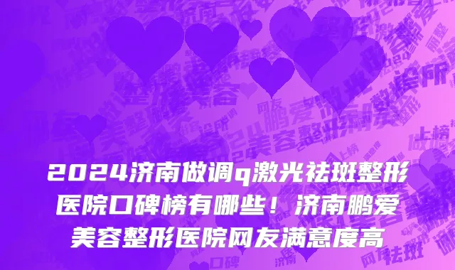 2024济南做调q激光祛斑整形医院口碑榜有哪些!济南鹏爱美容整形医院网友满意度高