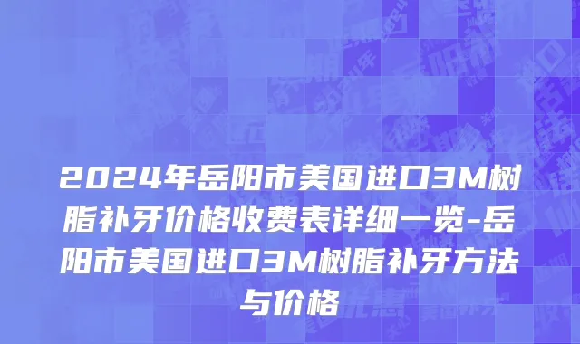 2024年岳阳市美国进口3M树脂补牙价格收费表详细一览-岳阳市美国进口3M树脂补牙方法与价格