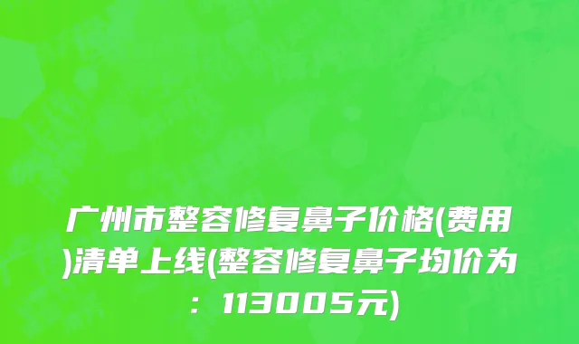 广州市整容修复鼻子价格(费用)清单上线(整容修复鼻子均价为：113005元)