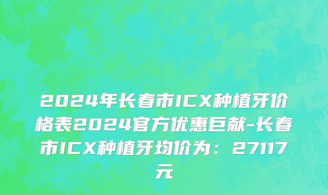 2024年长春市ICX种植牙价格表2024官方优惠巨献-长春市ICX种植牙均价为：27117元