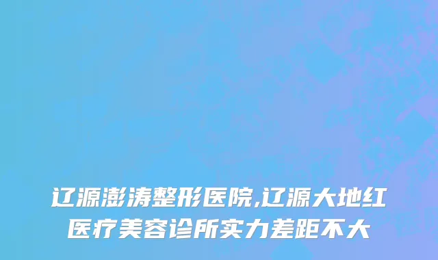 辽源澎涛整形医院,辽源大地红医疗美容诊所实力差距不大