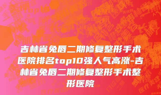吉林省兔唇二期修复整形手术医院排名top10强人气高涨-吉林省兔唇二期修复整形手术整形医院