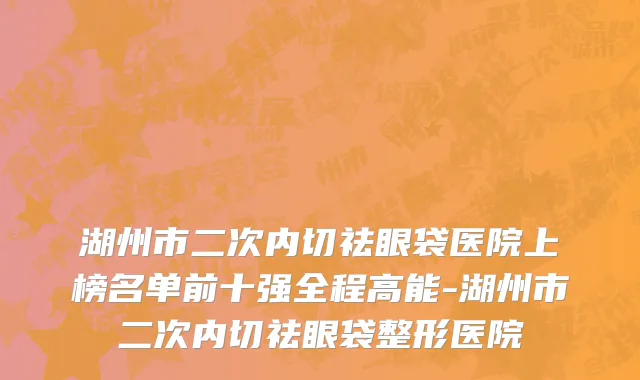 湖州市二次内切祛眼袋医院上榜名单前十强全程高能-湖州市二次内切祛眼袋整形医院