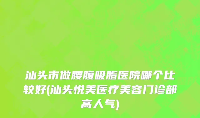 汕头市做腰腹吸脂医院哪个比较好(汕头悦美医疗美容门诊部高人气)