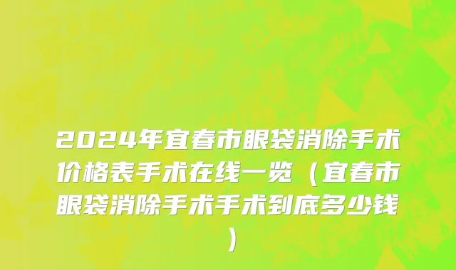 2024年宜春市眼袋消除手术价格表手术在线一览（宜春市眼袋消除手术手术到底多少钱）