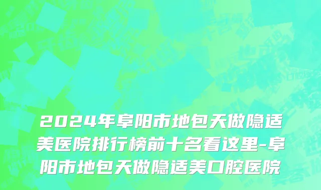 2024年阜阳市地包天做隐适美医院排行榜前十名看这里-阜阳市地包天做隐适美口腔医院